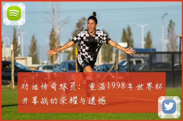 对话传奇球员：重温1998年世界杯开幕战的荣耀与遗憾