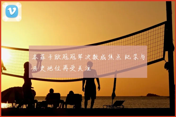 本菲卡欧冠冠军次数成焦点 纪录与历史地位再受关注