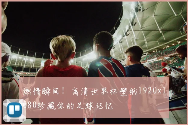 燃情瞬间！高清世界杯壁纸1920x1080珍藏你的足球记忆