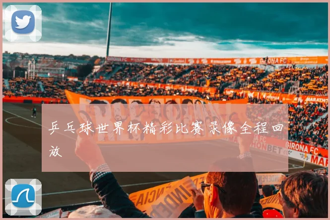 乒乓球世界杯精彩比赛录像全程回放