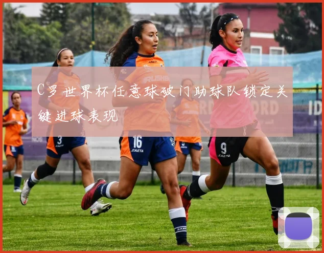 C罗世界杯任意球破门助球队锁定关键进球表现