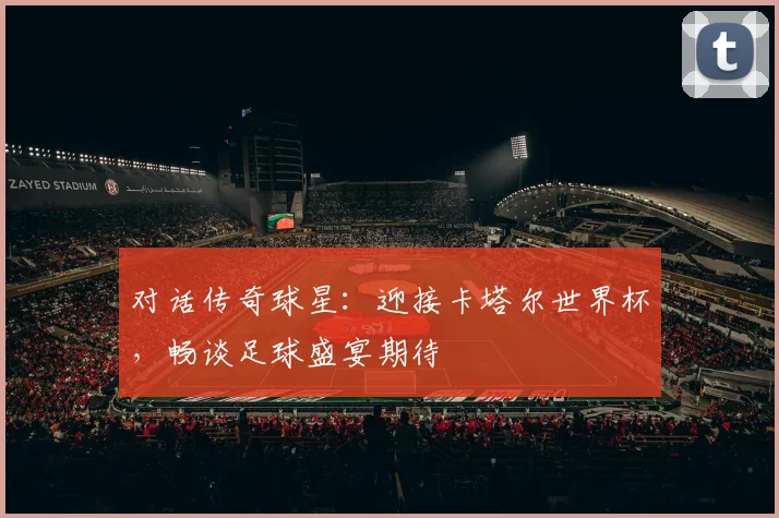 对话传奇球星：迎接卡塔尔世界杯，畅谈足球盛宴期待