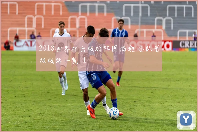 2018世界杯出线对阵图揭晓 各队晋级线路一览_1