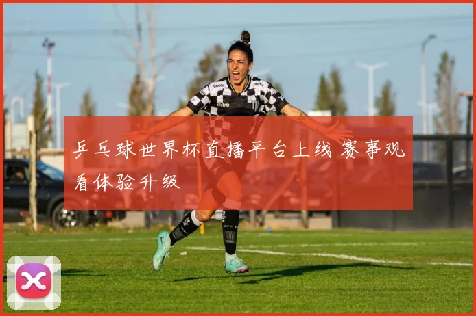 乒乓球世界杯直播平台上线 赛事观看体验升级