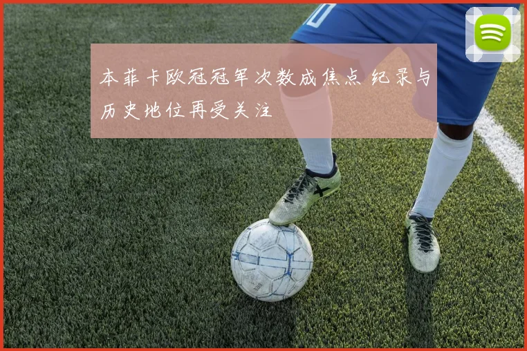本菲卡欧冠冠军次数成焦点 纪录与历史地位再受关注