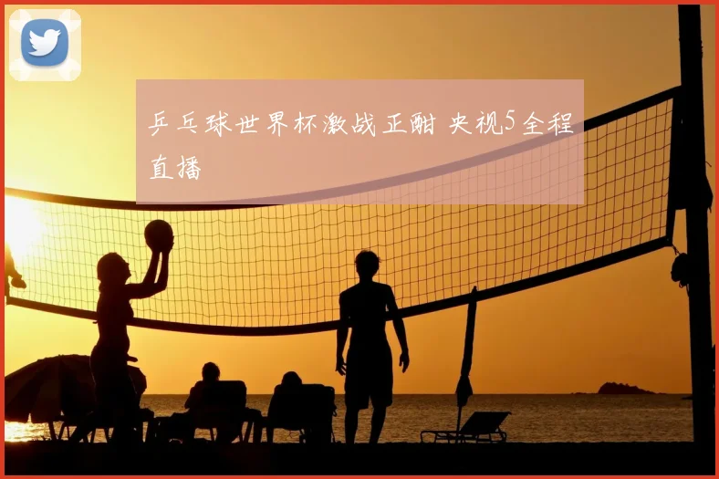 乒乓球世界杯激战正酣 央视5全程直播