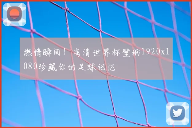 燃情瞬间!高清世界杯壁纸1920x1080珍藏你的足球记忆