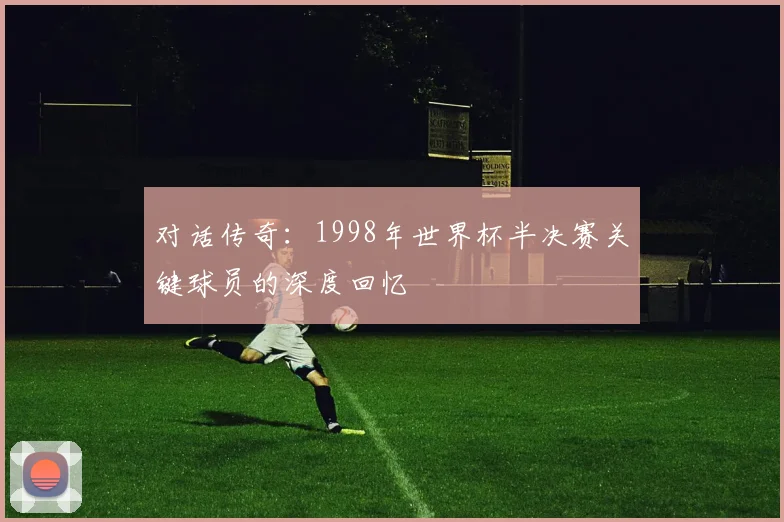 对话传奇：1998年世界杯半决赛关键球员的深度回忆