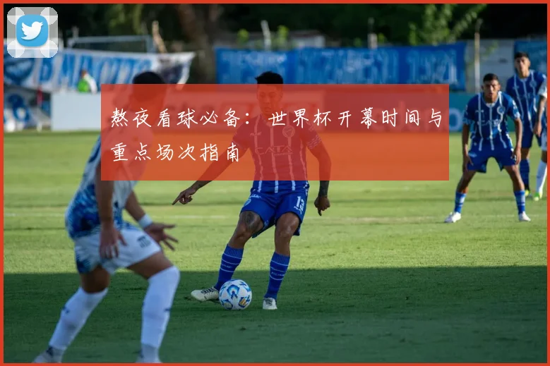 熬夜看球必备:世界杯开幕时间与重点场次指南