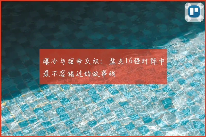爆冷与宿命交织：盘点16强对阵中最不容错过的故事线