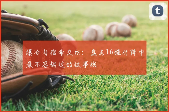 爆冷与宿命交织：盘点16强对阵中最不容错过的故事线