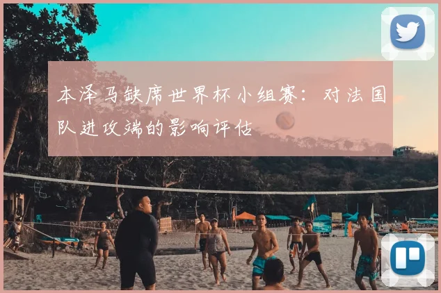 本泽马缺席世界杯小组赛:对法国队进攻端的影响评估