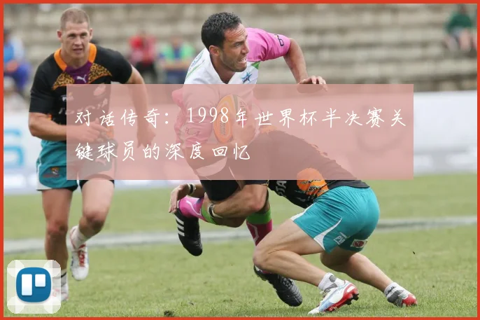 对话传奇：1998年世界杯半决赛关键球员的深度回忆