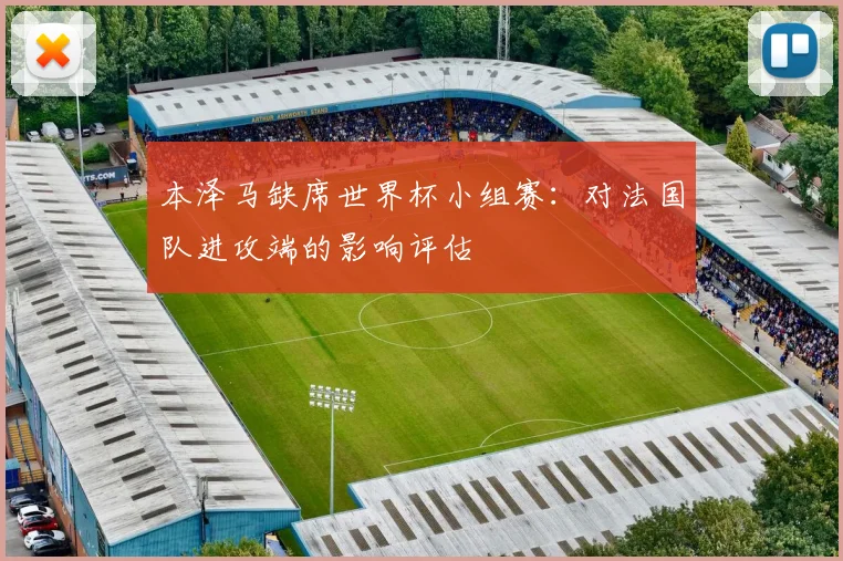 本泽马缺席世界杯小组赛:对法国队进攻端的影响评估