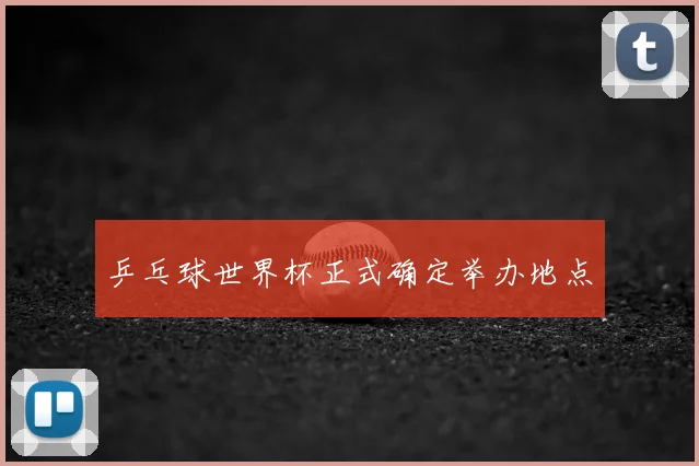 乒乓球世界杯正式确定举办地点