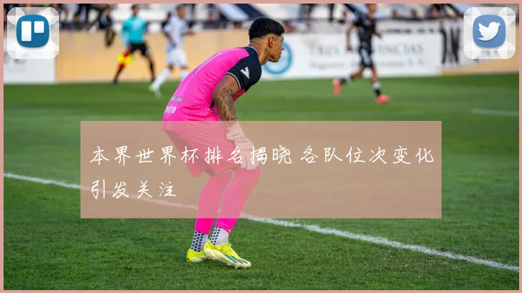 本界世界杯排名揭晓 各队位次变化引发关注